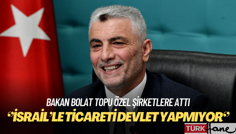 Bakan Bolat topu özel şirketlere attı: İsrail’le ticareti devlet yapmıyor