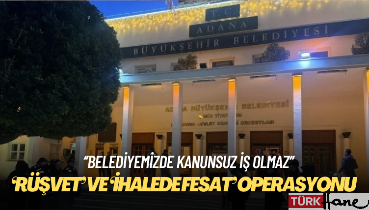 Adana Büyükşehir Belediyesi’ne ‘rüşvet’ ve ‘ihalede fesat’ operasyonu
