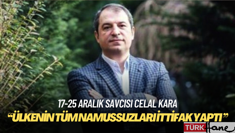 17 Aralık Soruşturmasının savcısı Celal Kara: Ülkenin tüm namussuzları ittifak yaptı