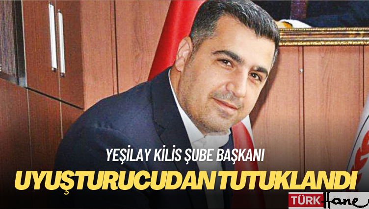 Yeşilay Kilis Şube Başkanı uyuşturucudan tutuklandı