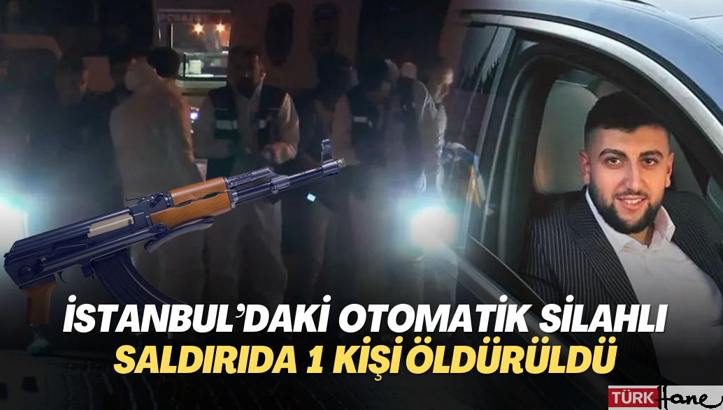 İstanbul’da otomatik silahlarla saldırı: 1 kişi öldürüldü