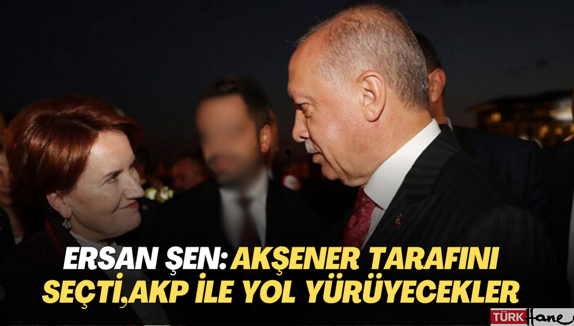 Ersan Şen: Akşener tarafını seçti, AKP ile yol yürüyecekler