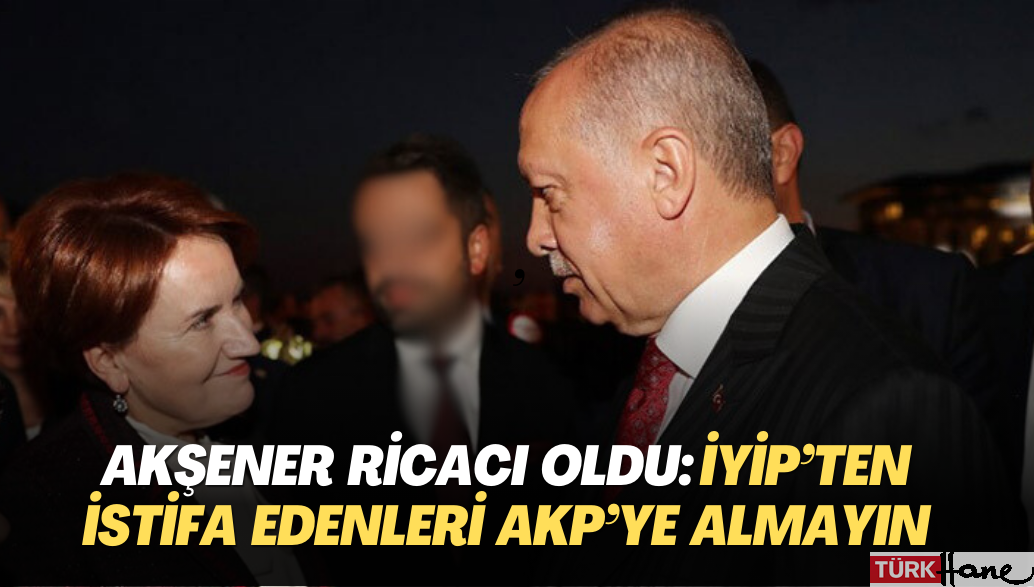 Akşener, AKP’den ricacı oldu: İYİP’ten istifa edenleri partinize almayın