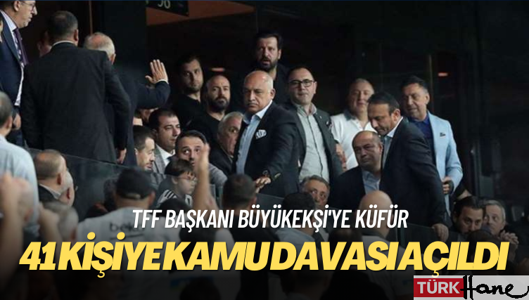 TFF Başkanı Büyükekşi’ye küfretmekle suçlanan 41 kişiye kamu davası açıldı