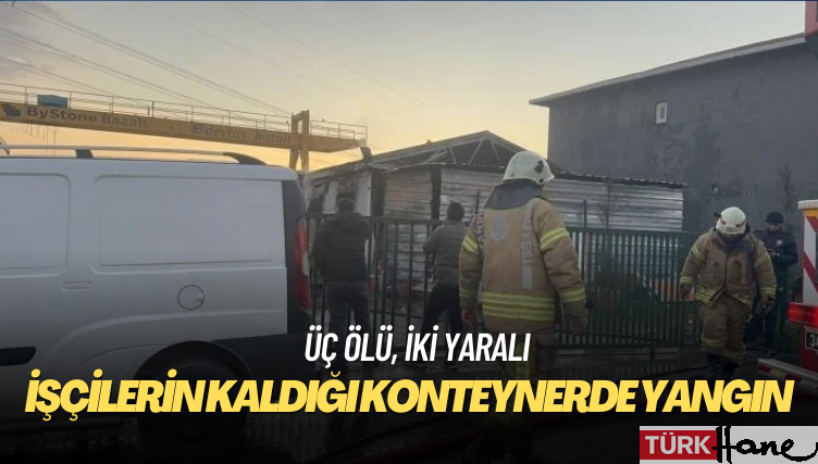 İşçilerin kaldığı konteynerde yangın: Üç ölü, iki yaralı