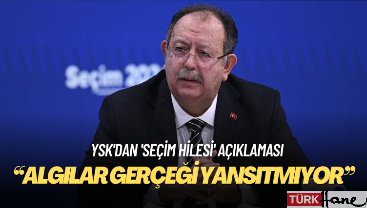 YSK’dan ‘seçim hilesi’ açıklaması: Algılar gerçeği yansıtmıyor