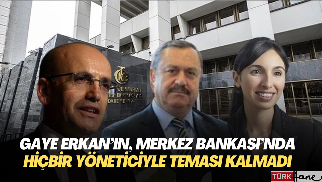 Gaye Erkan’ın, Merkez Bankası’nda hiçbir yöneticiyle teması kalmadı