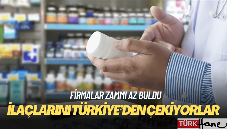 Firmalar zammı az buldu: İlaçlarını Türkiye’den çekiyorlar