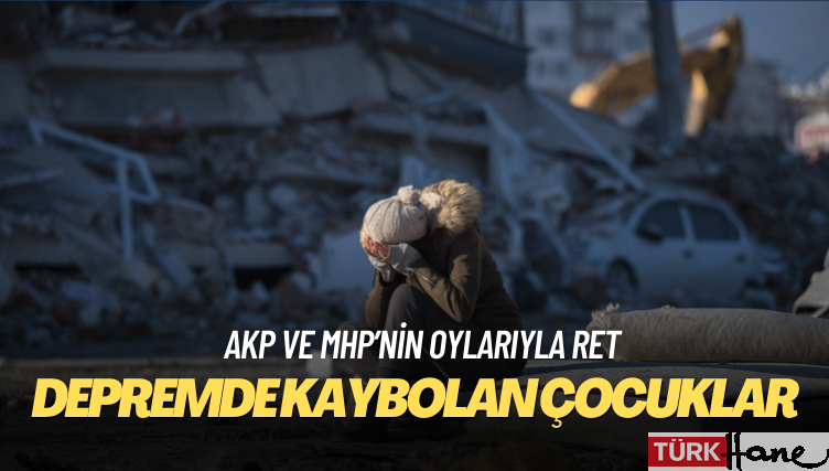AKP ve MHP’nin oylarıyla: ‘Depremde kaybolan çocuklar araştırılsın’ önerisine ret