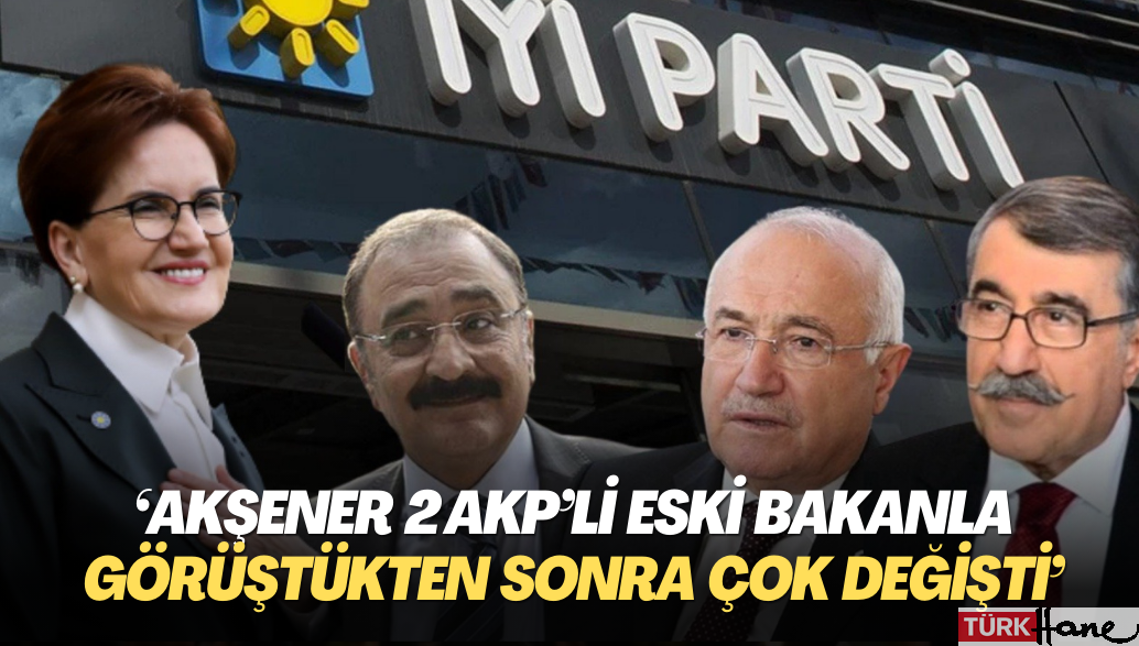 ‘Akşener 2 AKP’li eski bakanla görüştükten sonra çok değişti’