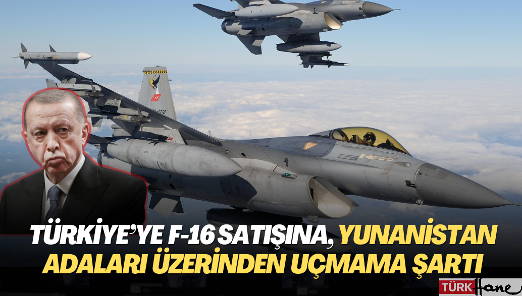 Türkiye’ye F-16 satışına, Yunanistan adaları üzerinden uçmama şartı getirildi