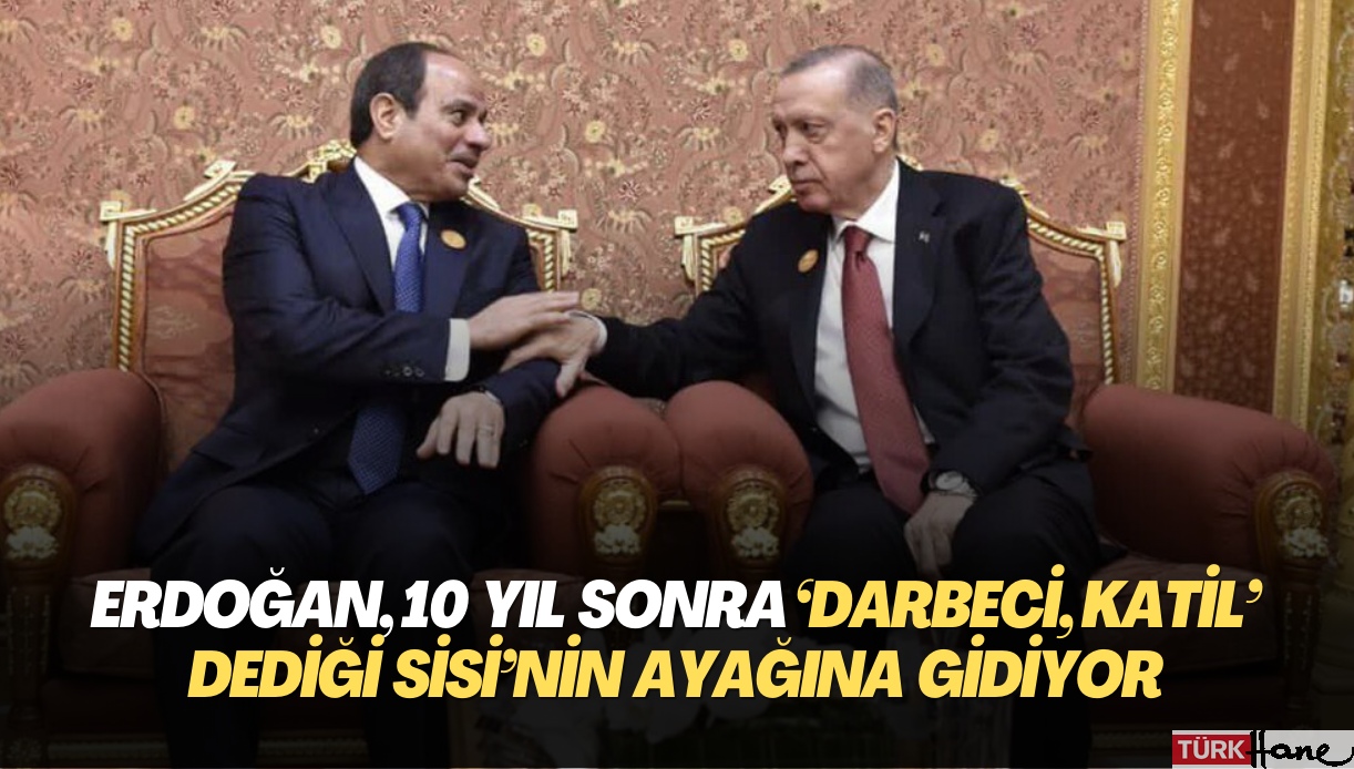 Erdoğan, 10 yıl sonra ‘Darbeci katil’ dediği Sisi’nin ayağına gidiyor