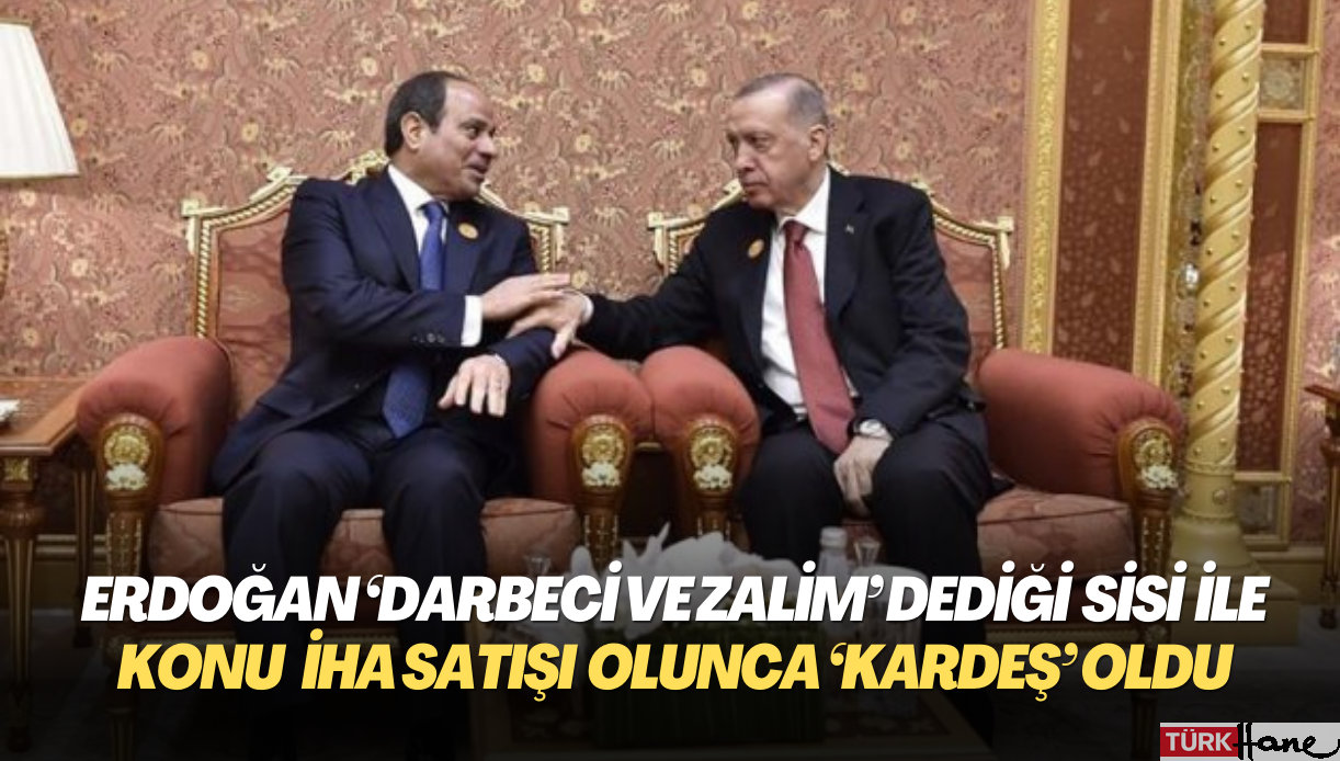 Erdoğan ‘darbeci ve zalim’ dediği Sisi ile konu İHA satışı olunca ‘kardeş’ oldu