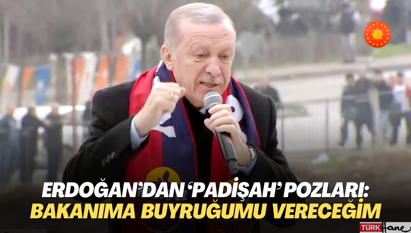 Erdoğan’dan ‘padişah’ pozları: Bakanıma buyruğumu vereceğim