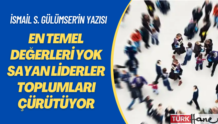 İsmail S. Gülümser’in yazısı: En temel değerleri yok sayan liderler toplumları çürütüyor