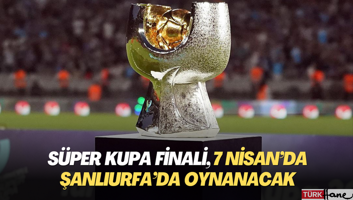 Süper Kupa finali, 7 Nisan’da Şanlıurfa’da oynanacak