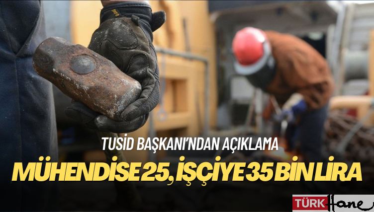 TUSİD başkanı: Mühendise 25 bin, işçiye 35 bin lira veriyoruz