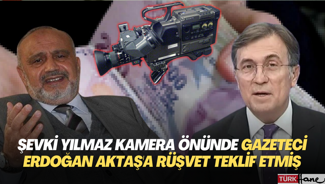 Şevki Yılmaz kamera önünde gazeteci Erdoğan Aktaş’a rüşvet teklif etmiş