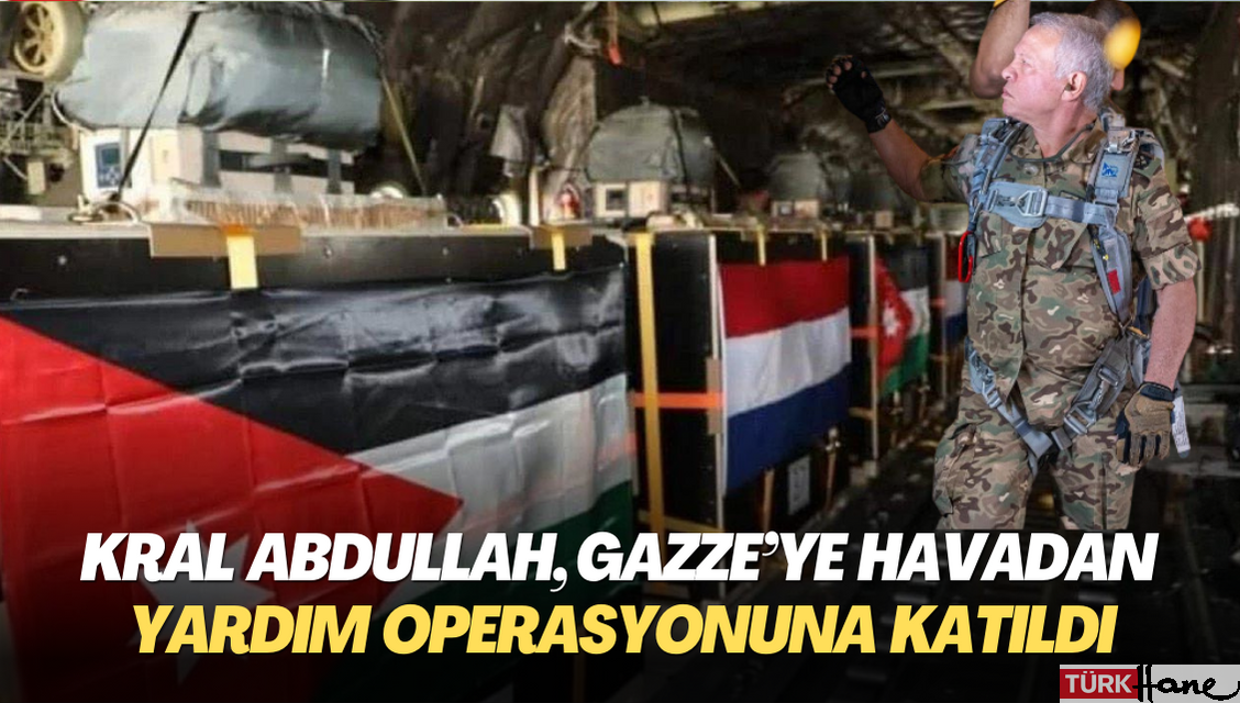 Kral Abdullah, Gazze’ye havadan yardım operasyonuna katıldı