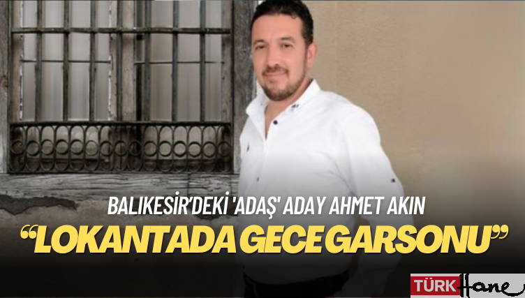 Balıkesir’deki ‘adaş’ aday Ahmet Akın: Lokantada gece garsonu