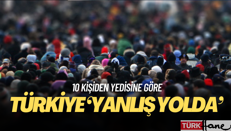10 kişiden yedisine göre Türkiye ‘yanlış yolda’