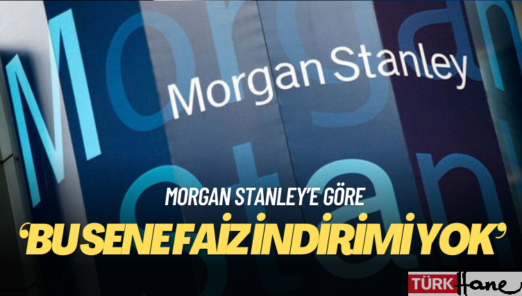 Morgan Stanley’e göre bu sene faiz indirimi yok