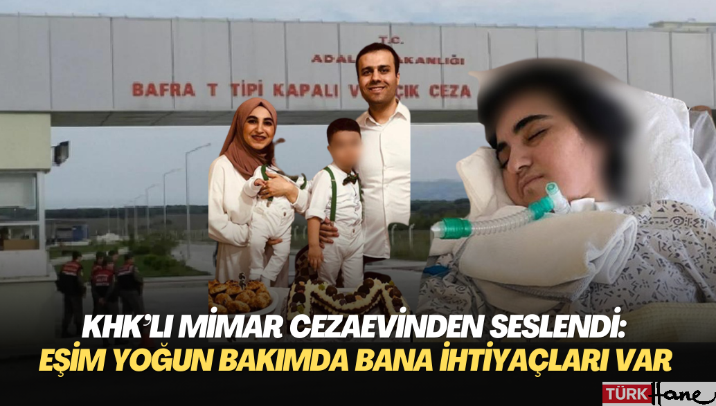 KHK’lı mimar cezaevinden seslendi: Eşim 7 aydır yoğun bakımda çocuklarımın bana ihtiyacı var