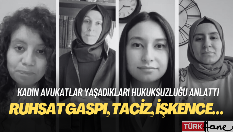 Kadın avukatlar yaşadıkları hukuksuzluğu anlattı: Ruhsat gaspı, gözaltı, tutuklama, taciz, işkence…