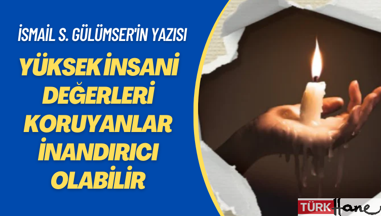 İsmail S. Gülümser’in yazısı: Yüksek insani değerleri koruyanlar inandırıcı olabilir