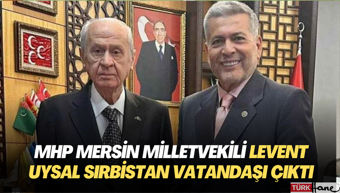 MHP Mersin Milletvekili Levent Uysal Sırbistan vatandaşı çıktı