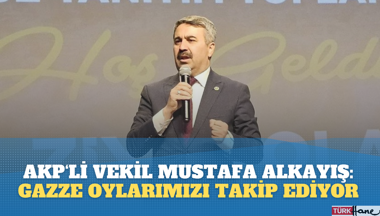 AKP’li vekil Mustafa Alkayış: Gazzeli kardeşlerimiz oy oranlarımızı takip ediyor