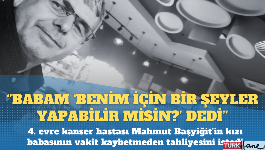 4. evre kanser hastası Mahmut Başyiğit’in kızı: Babam ‘Benim için bir şeyler yapabilir misin?’ dedi