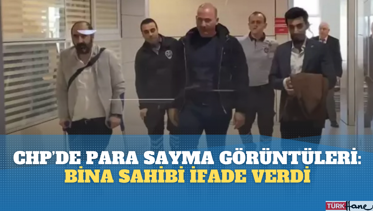 CHP’de para sayma görüntüleri: Bina sahibi ‘şüpheli’ sıfatıyla ifade verdi