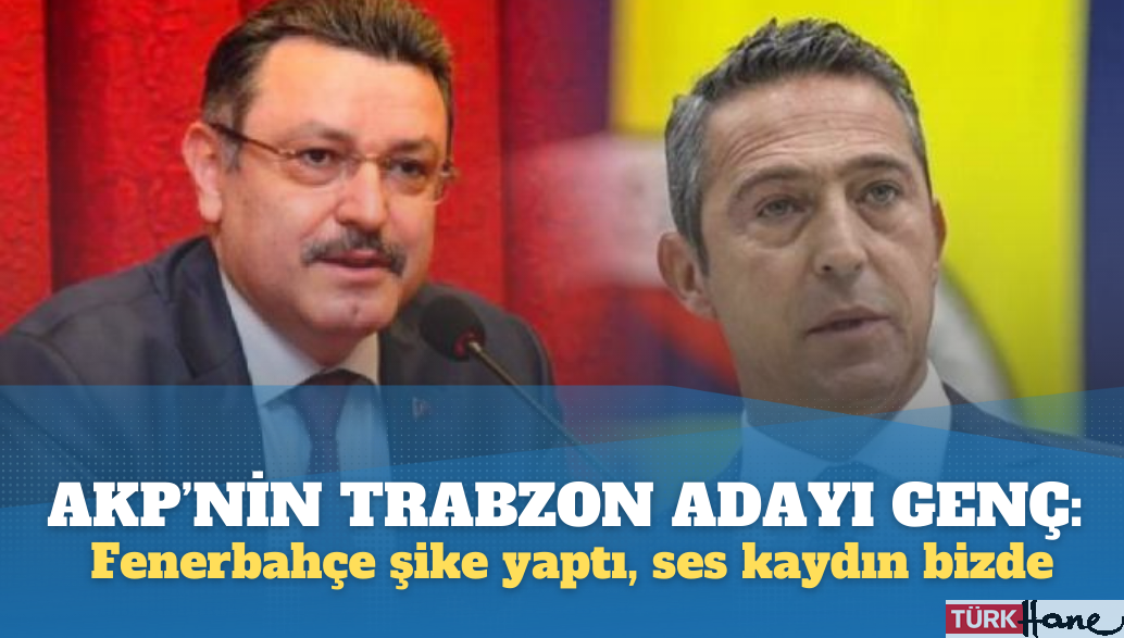 AKP’nin Trabzon Adayı Genç’ten Ali Koç’a: Fenerbahçe şike yaptı, ses kaydın bizde
