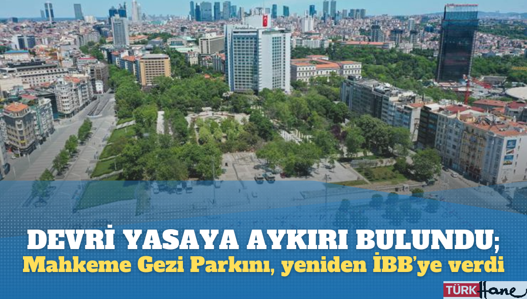 Devri yasaya aykırı bulundu; Gezi Parkı, mahkeme kararıyla yeniden İBB’ye verildi