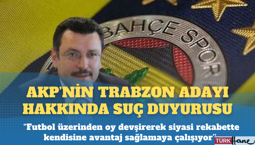 Fenerbahçe’den AKP’nin Trabzon adayı hakkında suç duyurusu