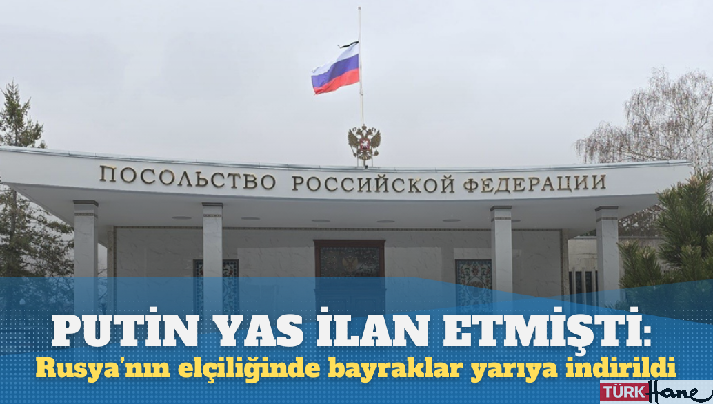 Putin yas ilan etmişti: Rusya’nın Ankara Büyükelçiliğinde bayraklar yarıya indirildi