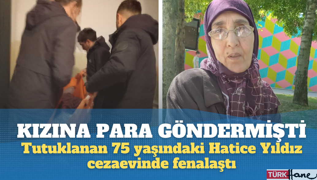 Kızına para gönderdiği için tutuklanan 75 yaşındaki Hatice Yıldız cezaevinde fenalaştı