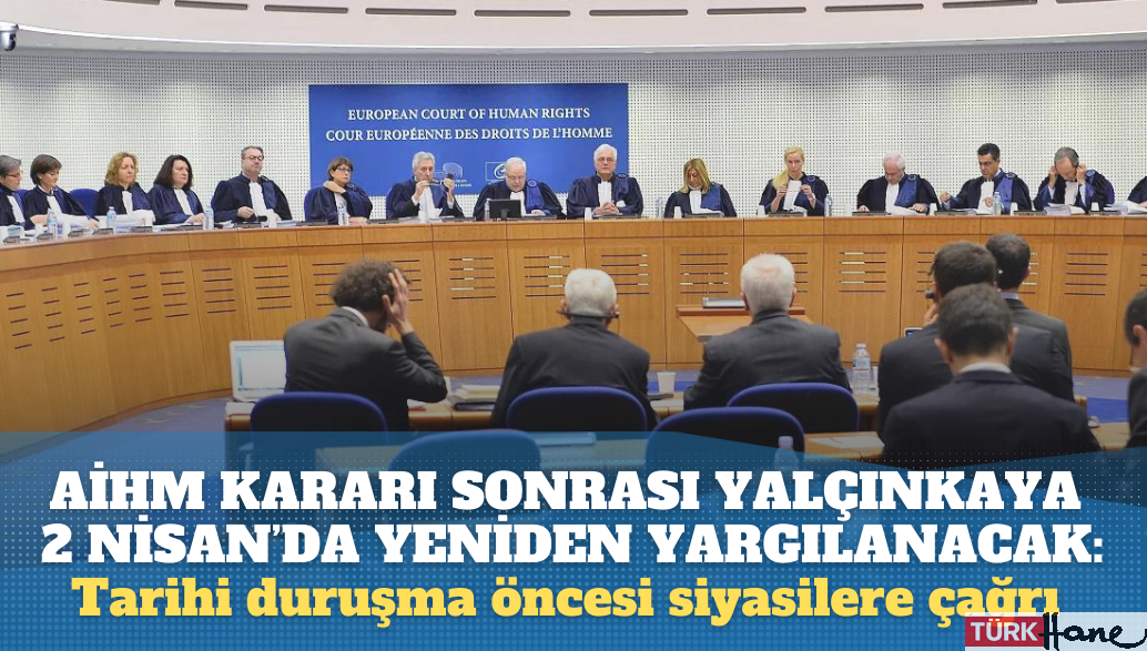 AİHM kararı sonrası Yalçınkaya 2 Nisan’da yeniden yargılanacak: Tarihi duruşma öncesi siyasilere çağrı