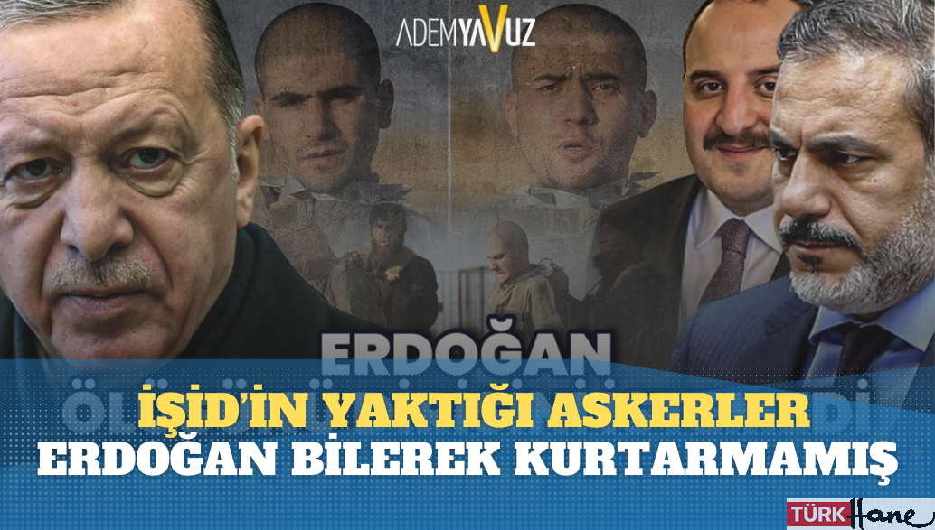 Erdoğan, İŞİD’in yaktığı askerleri bilerek kurtarmamış