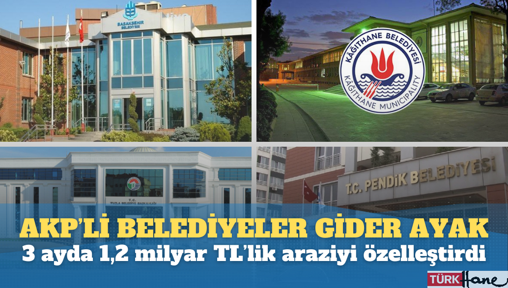 AKP’li belediyeler gider ayak, 3 ayda 1,2 milyar TL’lik araziyi özelleştirdi