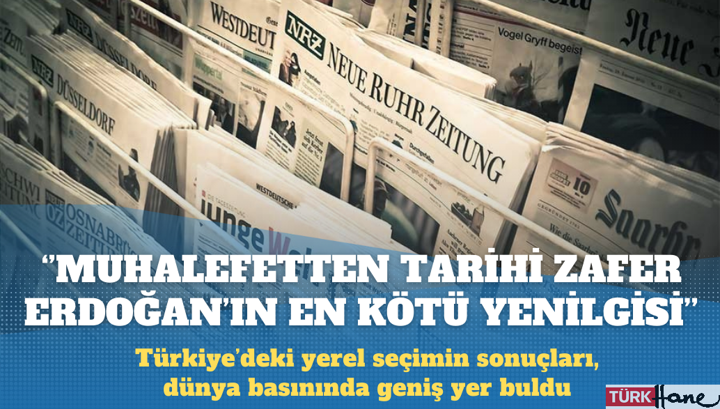 Yerel seçim sonuçları dünya basınında: Erdoğan’ın en kötü yenilgisi