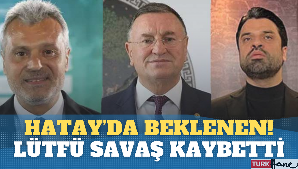 Hatay’da beklenen gerçekleşti: Lütfü Savaş kaybetti