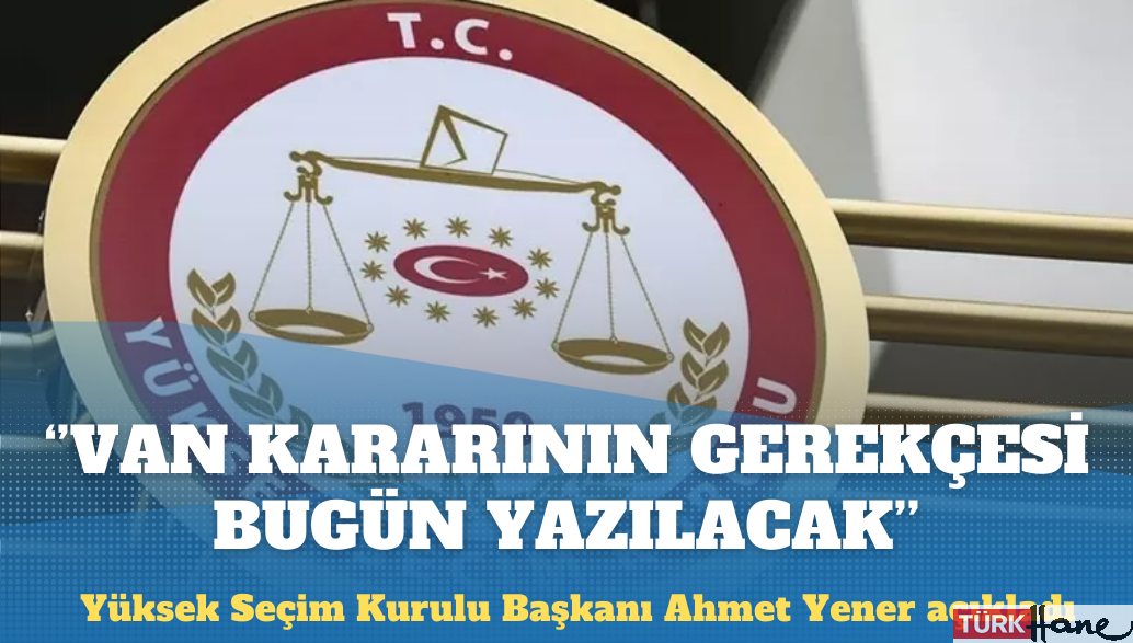 YSK başkanı: Van kararının gerekçesi bugün yazılacak