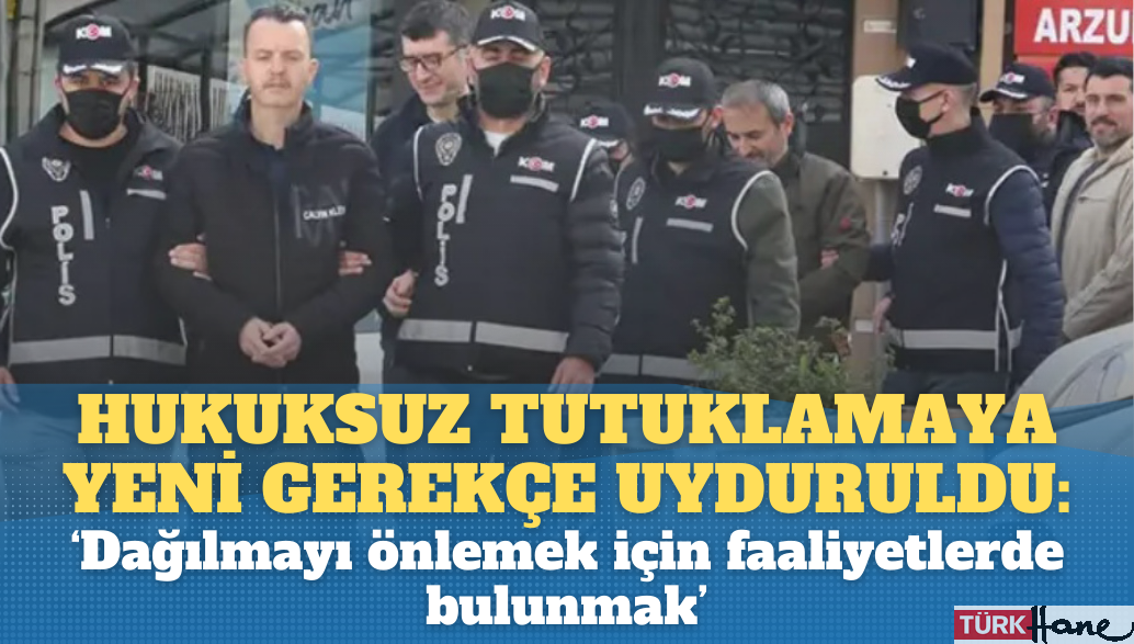 Hukuksuz tutuklamaya yeni gerekçe uyduruldu: ‘Dağılmayı önlemek için faaliyetlerde bulunmak’