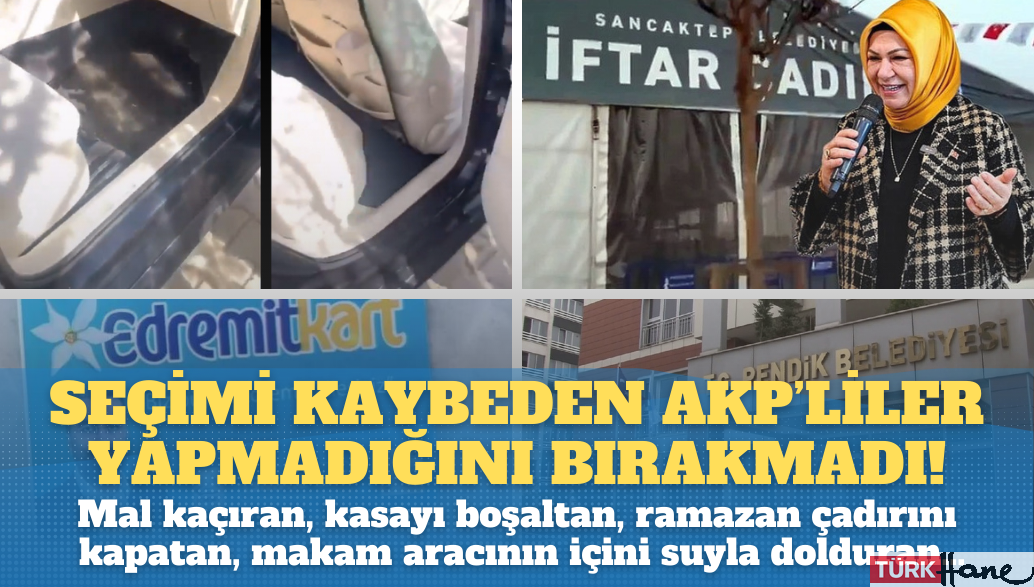 Seçimi kaybeden AKP’liler yapmadığı bırakmadı: Mal kaçıran, kasayı boşaltan, ramazan çadırını kapatan, makam ara