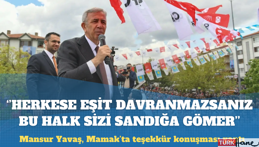 Mansur Yavaş: Herkese eşit davranmazsanız bu halk size sandığa gömer