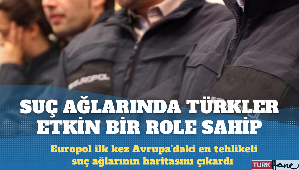 Europol’e göre Avrupa’nın en tehlikeli bazı suç ağlarında Türkler etkin bir role sahip