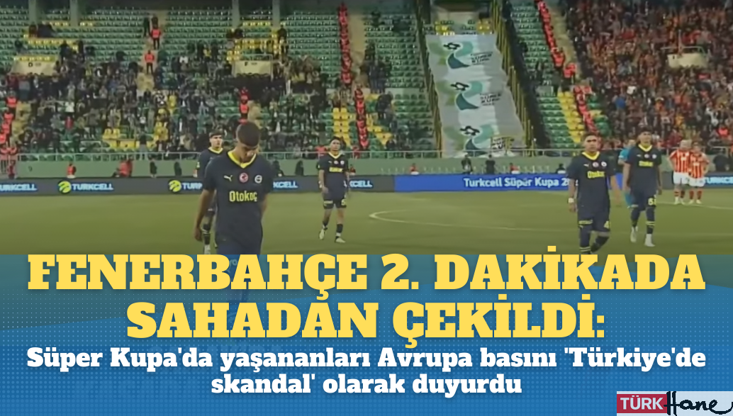 Fenerbahçe 2. dakikada sahadan çekildi: Süper Kupa’da yaşananları Avrupa basını ‘Türkiye’de skandal