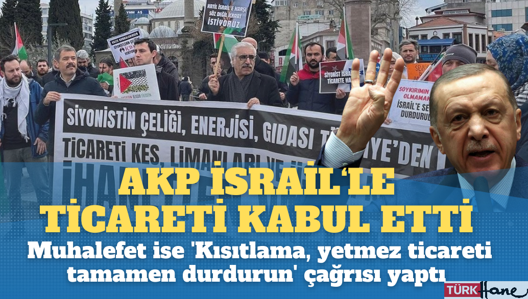 AKP İsrail’le ticareti kabul etti: Muhalefet ise  ‘Kısıtlama, yetmez ticareti tamamen durdurun’ çağrısı yap